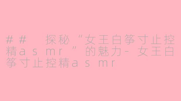 ## 探秘“女王白筝寸止控精asmr”的魅力