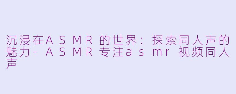 沉浸在ASMR的世界：探索同人声的魅力-ASMR专注asmr视频同人声