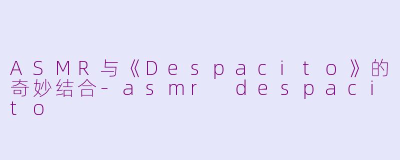 ASMR与《Despacito》的奇妙结合-asmr despacito