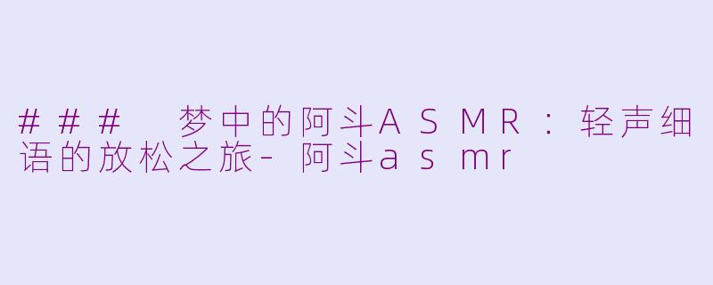 ### 梦中的阿斗ASMR：轻声细语的放松之旅-阿斗asmr
