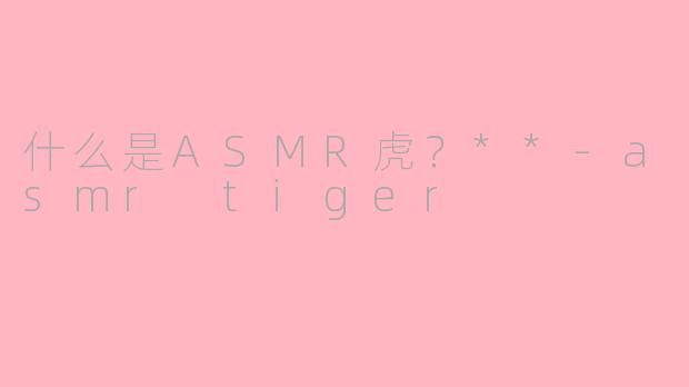 什么是ASMR虎？**-asmr tiger