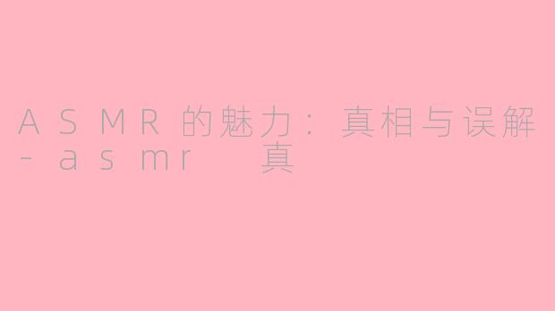 ASMR的魅力：真相与误解-asmr 真