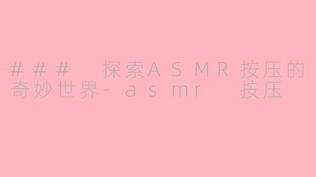 ### 探索ASMR按压的奇妙世界-asmr 按压
