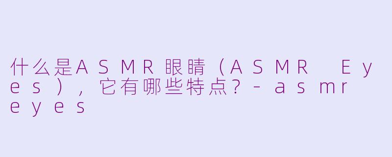 什么是ASMR眼睛（ASMR Eyes），它有哪些特点？-asmr eyes