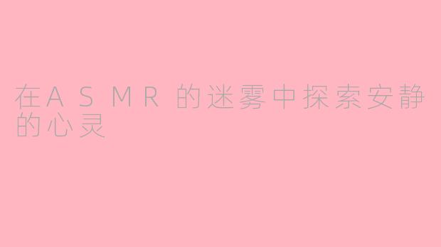 在ASMR的迷雾中探索安静的心灵