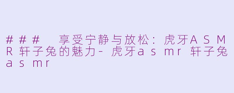 ### 享受宁静与放松：虎牙ASMR轩子兔的魅力-虎牙asmr轩子兔asmr