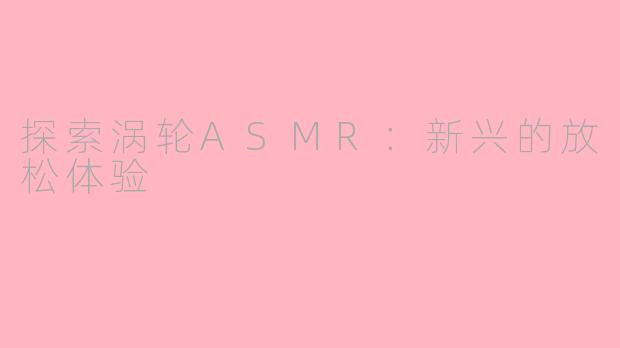 探索涡轮ASMR：新兴的放松体验