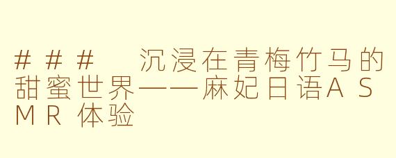 ### 沉浸在青梅竹马的甜蜜世界——麻妃日语ASMR体验