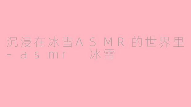 沉浸在冰雪ASMR的世界里-asmr 冰雪