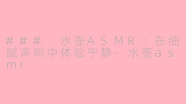 ### 水壶ASMR：在细腻声响中体验宁静-水壶asmr