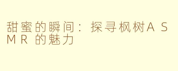 甜蜜的瞬间：探寻枫树ASMR的魅力