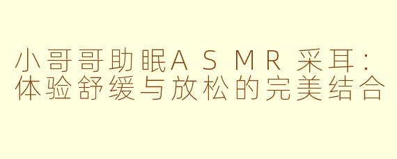小哥哥助眠ASMR采耳：体验舒缓与放松的完美结合