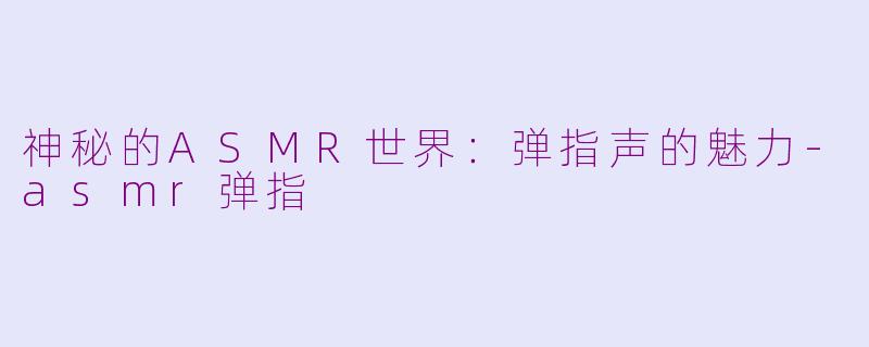 神秘的ASMR世界：弹指声的魅力-asmr弹指