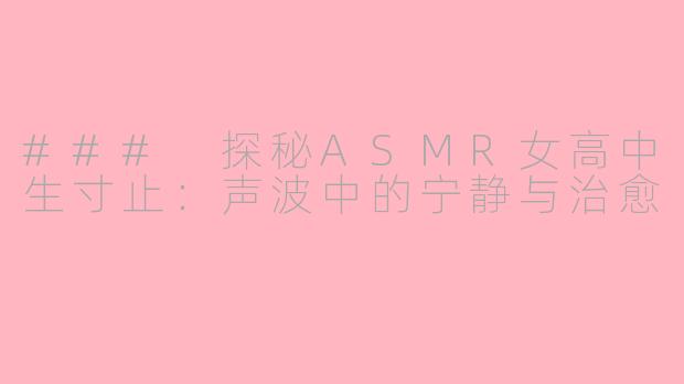 ### 探秘ASMR女高中生寸止：声波中的宁静与治愈