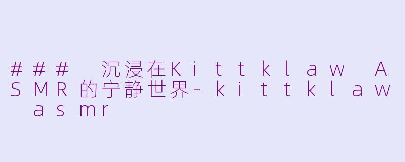 ### 沉浸在Kittklaw ASMR的宁静世界-kittklaw asmr