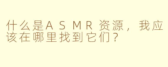 什么是ASMR资源,我应该在哪里找到它们?
