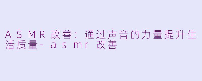 ASMR改善：通过声音的力量提升生活质量-asmr改善