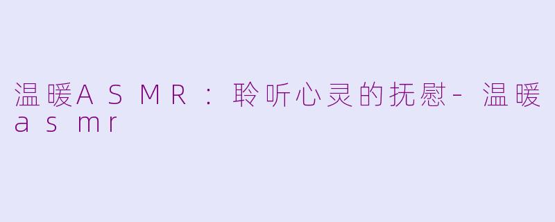 温暖ASMR：聆听心灵的抚慰-温暖asmr