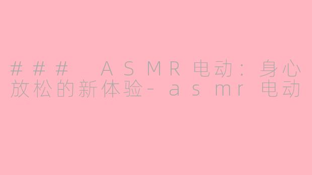 ### ASMR电动：身心放松的新体验-asmr电动