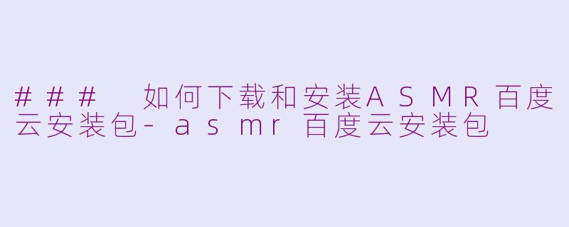 ### 如何下载和安装ASMR百度云安装包-asmr百度云安装包