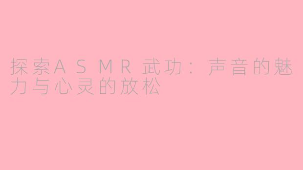 探索ASMR武功：声音的魅力与心灵的放松