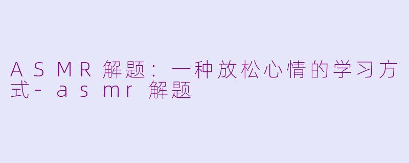 ASMR解题：一种放松心情的学习方式-asmr解题