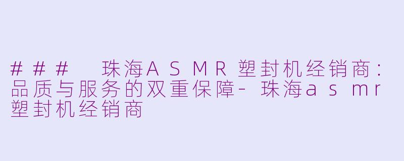 ### 珠海ASMR塑封机经销商：品质与服务的双重保障-珠海asmr塑封机经销商