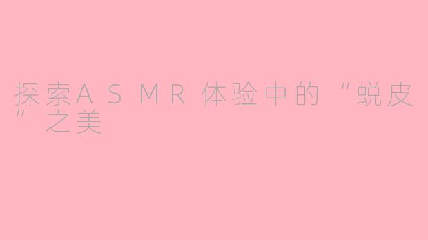 探索ASMR体验中的“蜕皮”之美