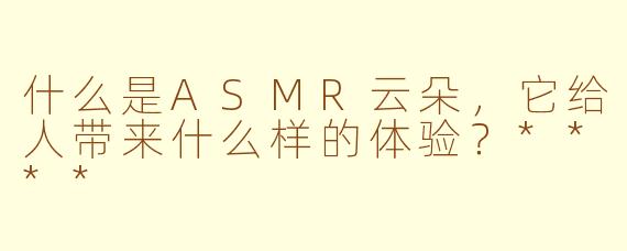 什么是ASMR云朵，它给人带来什么样的体验？****