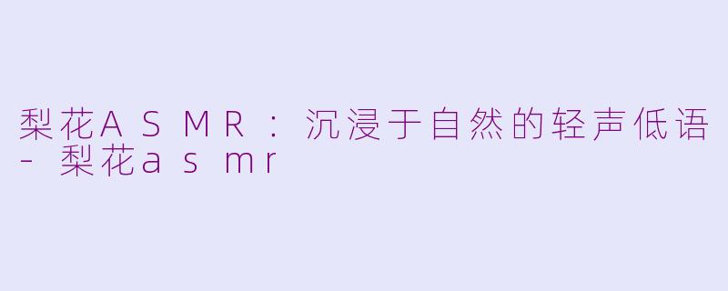 梨花ASMR：沉浸于自然的轻声低语-梨花asmr