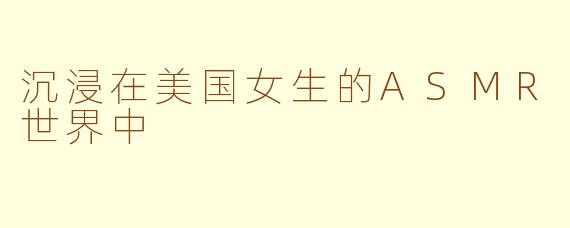 沉浸在美国女生的ASMR世界中