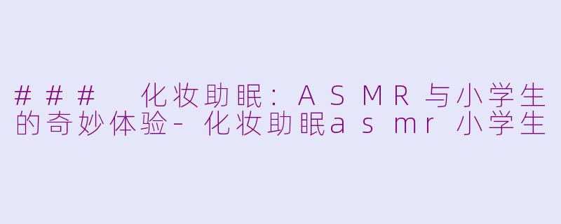 ### 化妆助眠：ASMR与小学生的奇妙体验-化妆助眠asmr小学生