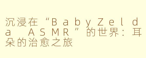 沉浸在“BabyZelda ASMR”的世界：耳朵的治愈之旅