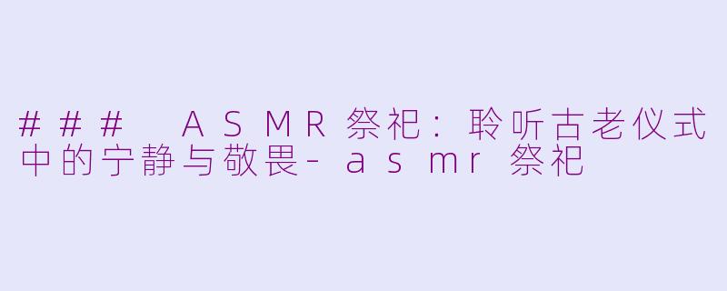 ### ASMR祭祀：聆听古老仪式中的宁静与敬畏-asmr祭祀