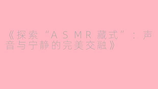 《探索“ASMR藏式”：声音与宁静的完美交融》