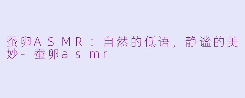 蚕卵ASMR：自然的低语，静谧的美妙-蚕卵asmr