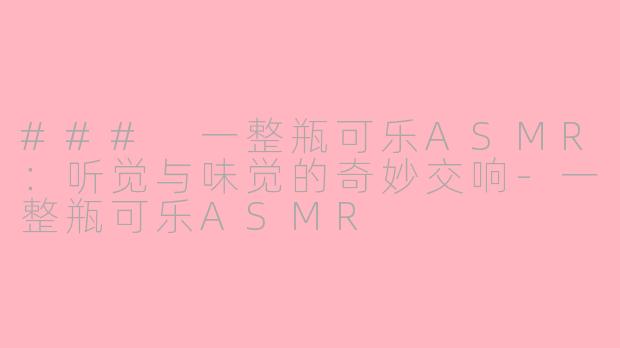 ### 一整瓶可乐ASMR：听觉与味觉的奇妙交响-一整瓶可乐ASMR