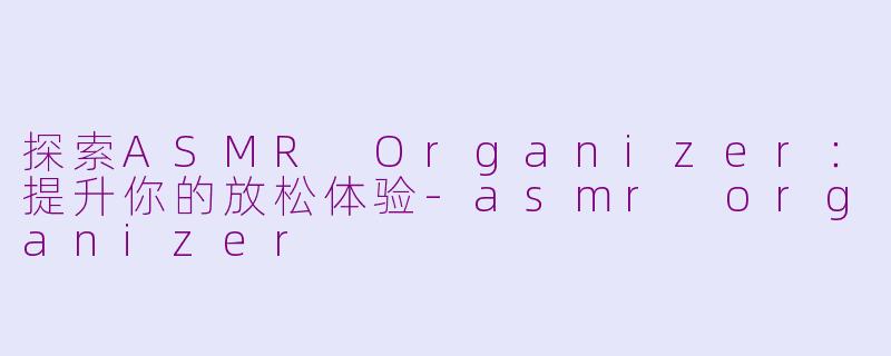 探索ASMR Organizer：提升你的放松体验-asmr organizer