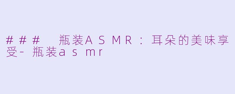 ### 瓶装ASMR：耳朵的美味享受-瓶装asmr
