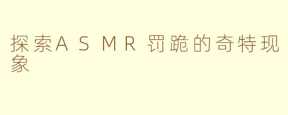 探索ASMR罚跪的奇特现象