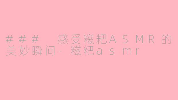 ### 感受糍粑ASMR的美妙瞬间-糍粑asmr