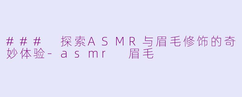 ### 探索ASMR与眉毛修饰的奇妙体验-asmr 眉毛