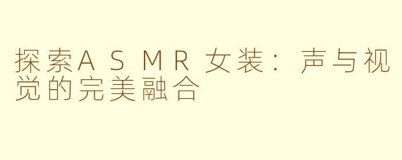 探索ASMR女装：声与视觉的完美融合