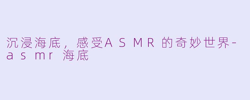 沉浸海底，感受ASMR的奇妙世界-asmr海底