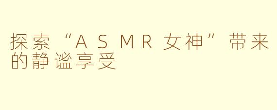 探索“ASMR女神”带来的静谧享受