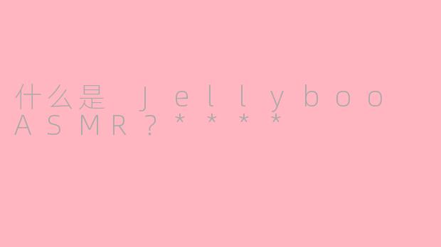 什么是 Jellyboo ASMR？****