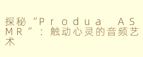 探秘“Produa ASMR”：触动心灵的音频艺术