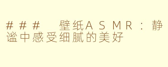 ### 壁纸ASMR：静谧中感受细腻的美好