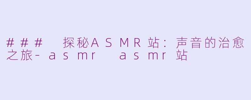 ### 探秘ASMR站：声音的治愈之旅-asmr asmr站