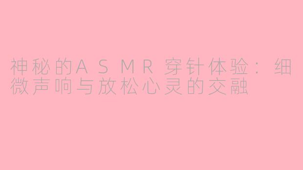 神秘的ASMR穿针体验：细微声响与放松心灵的交融